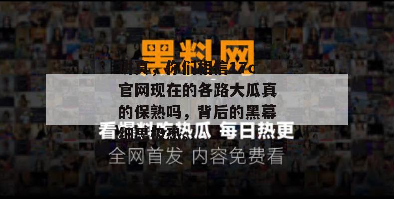 讲真，你们相信17c官网现在的各路大瓜真的保熟吗，背后的黑幕细思极恐。