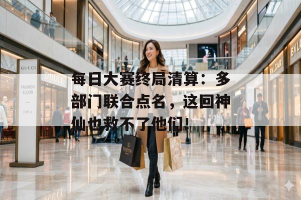 每日大赛终局清算：多部门联合点名，这回神仙也救不了他们！