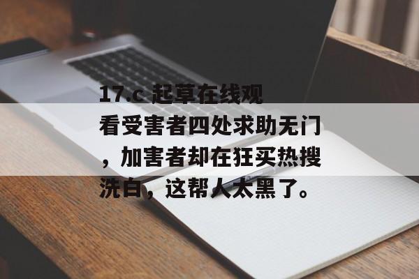 17.c 起草在线观看受害者四处求助无门,加害者却在狂买热搜洗白,这帮人太黑了。