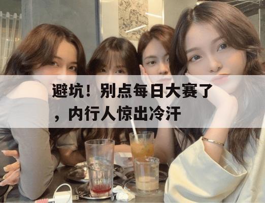 避坑！别点每日大赛了，内行人惊出冷汗