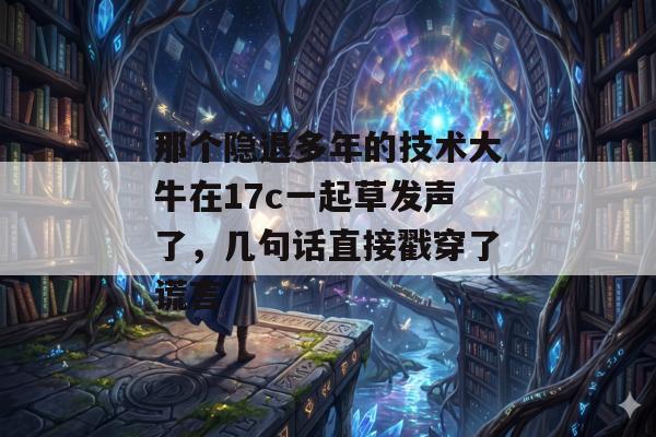 那个隐退多年的技术大牛在17c一起草发声了,几句话直接戳穿了谎言