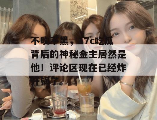 不吹不黑,17c吃瓜背后的神秘金主居然是他!评论区现在已经炸开锅了。